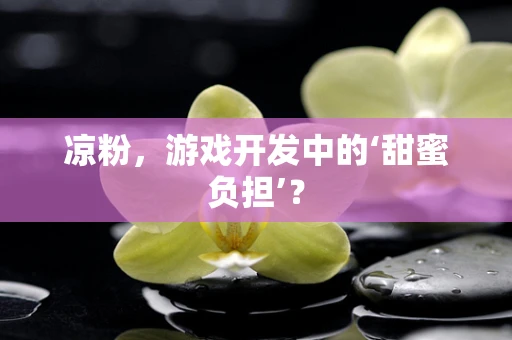 凉粉，游戏开发中的‘甜蜜负担’？