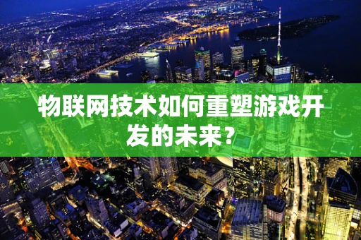 物联网技术如何重塑游戏开发的未来？