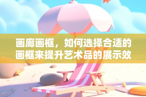 画廊画框，如何选择合适的画框来提升艺术品的展示效果？
