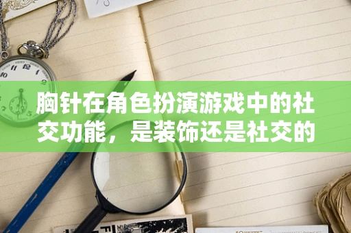 胸针在角色扮演游戏中的社交功能，是装饰还是社交的桥梁？
