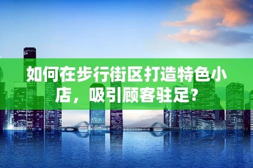 如何在步行街区打造特色小店，吸引顾客驻足？