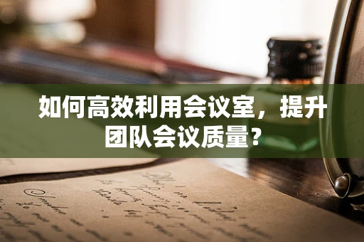 如何高效利用会议室，提升团队会议质量？