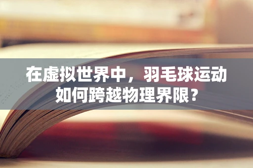 在虚拟世界中，羽毛球运动如何跨越物理界限？