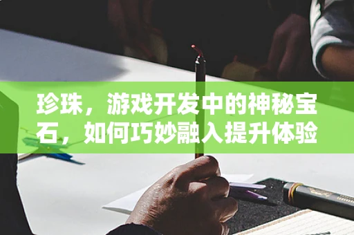 珍珠，游戏开发中的神秘宝石，如何巧妙融入提升体验？
