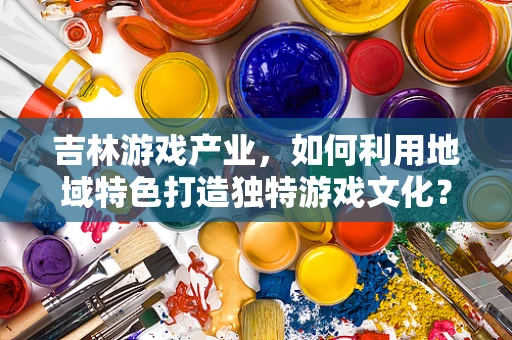 吉林游戏产业，如何利用地域特色打造独特游戏文化？