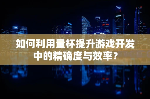 如何利用量杯提升游戏开发中的精确度与效率？
