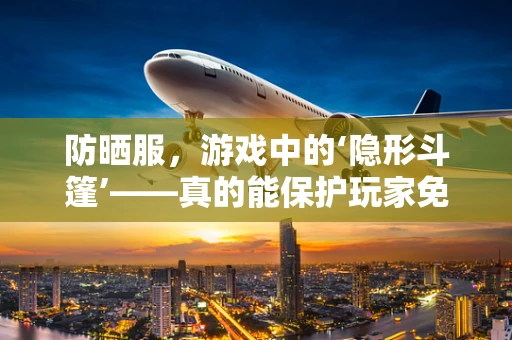 防晒服，游戏中的‘隐形斗篷’——真的能保护玩家免受虚拟阳光伤害吗？