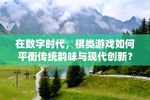 在数字时代，棋类游戏如何平衡传统韵味与现代创新？