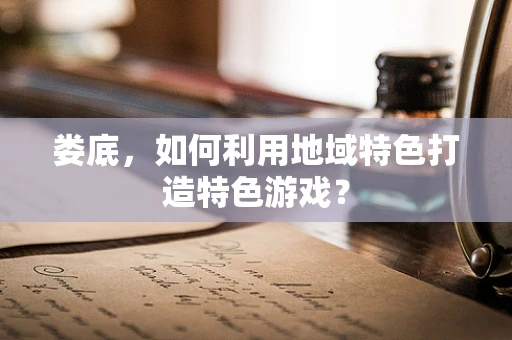 娄底，如何利用地域特色打造特色游戏？