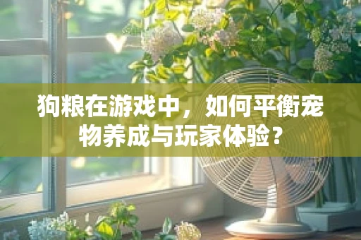 狗粮在游戏中，如何平衡宠物养成与玩家体验？