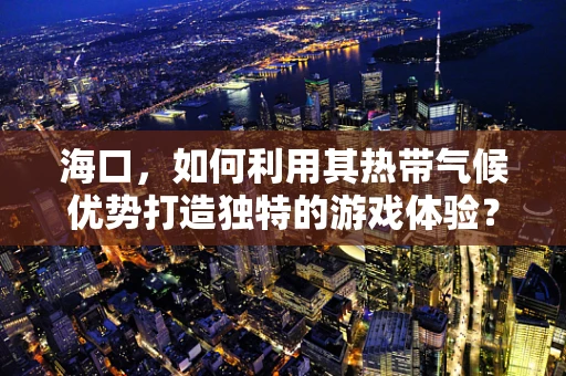 海口，如何利用其热带气候优势打造独特的游戏体验？