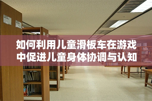 如何利用儿童滑板车在游戏中促进儿童身体协调与认知发展？