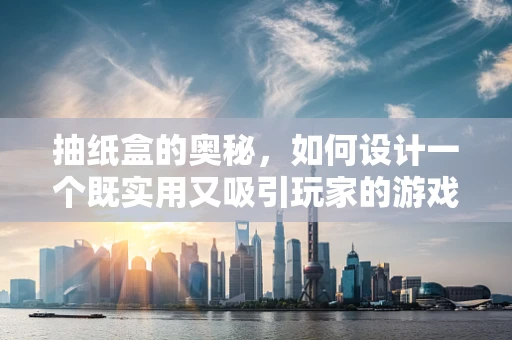 抽纸盒的奥秘，如何设计一个既实用又吸引玩家的游戏内抽奖机制？
