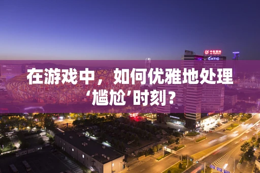 在游戏中，如何优雅地处理‘尴尬’时刻？