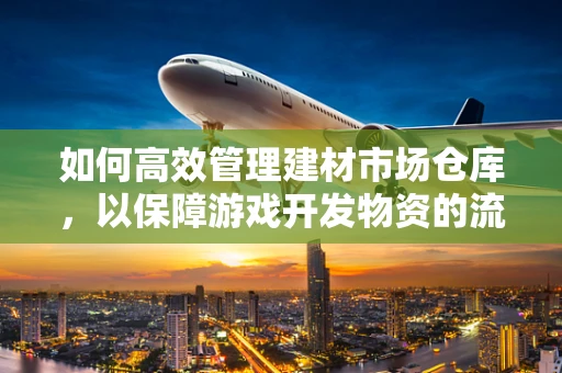 如何高效管理建材市场仓库，以保障游戏开发物资的流畅供应？