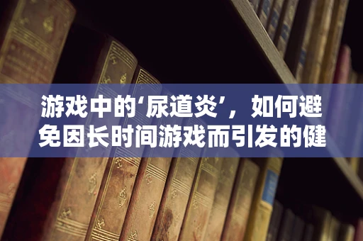 游戏中的‘尿道炎’，如何避免因长时间游戏而引发的健康问题？