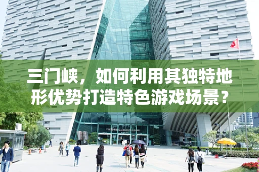 三门峡，如何利用其独特地形优势打造特色游戏场景？