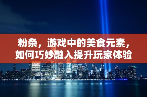 粉条，游戏中的美食元素，如何巧妙融入提升玩家体验？