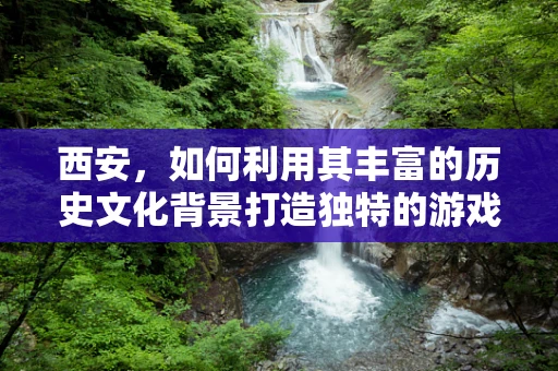 西安，如何利用其丰富的历史文化背景打造独特的游戏体验？