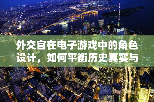 外交官在电子游戏中的角色设计，如何平衡历史真实与游戏趣味？