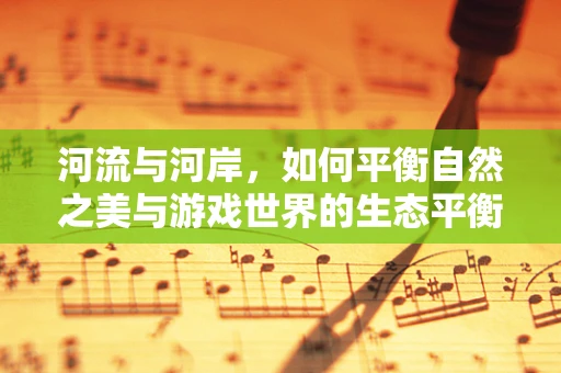 河流与河岸，如何平衡自然之美与游戏世界的生态平衡？