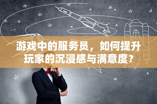 游戏中的服务员，如何提升玩家的沉浸感与满意度？