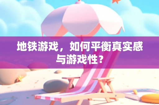 地铁游戏，如何平衡真实感与游戏性？