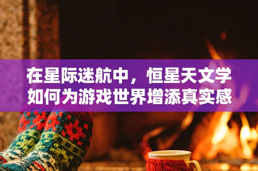 在星际迷航中，恒星天文学如何为游戏世界增添真实感？
