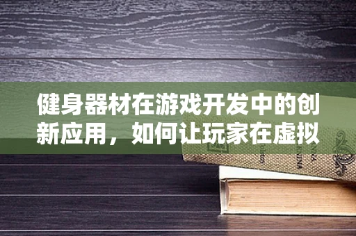 健身器材在游戏开发中的创新应用，如何让玩家在虚拟世界中也能享受锻炼乐趣？
