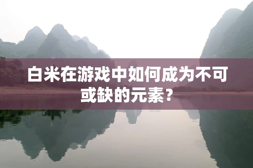 白米在游戏中如何成为不可或缺的元素？