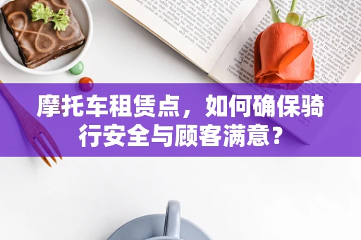 摩托车租赁点，如何确保骑行安全与顾客满意？