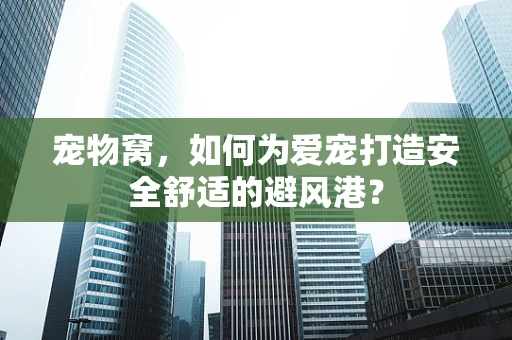 宠物窝，如何为爱宠打造安全舒适的避风港？