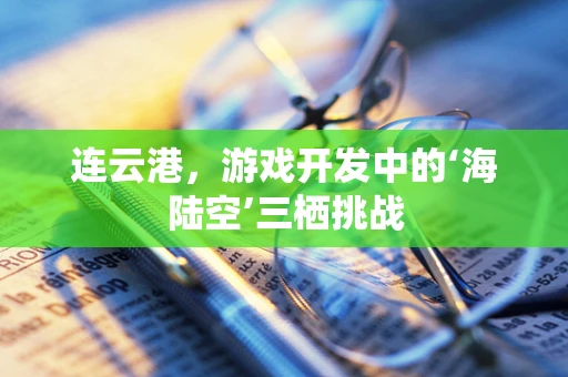 连云港，游戏开发中的‘海陆空’三栖挑战