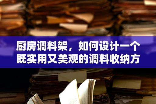 厨房调料架，如何设计一个既实用又美观的调料收纳方案？