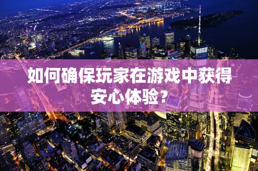 如何确保玩家在游戏中获得安心体验？