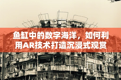 鱼缸中的数字海洋，如何利用AR技术打造沉浸式观赏体验？