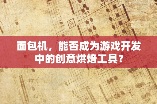 面包机，能否成为游戏开发中的创意烘焙工具？