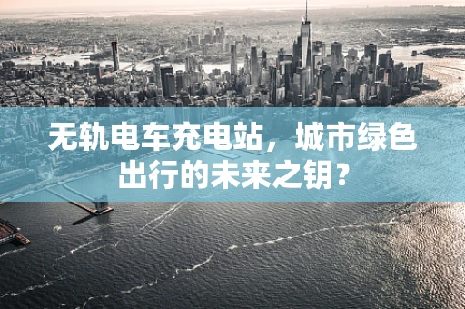 无轨电车充电站，城市绿色出行的未来之钥？