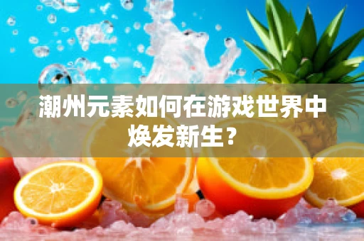潮州元素如何在游戏世界中焕发新生？