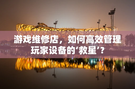 游戏维修店，如何高效管理玩家设备的‘救星’？