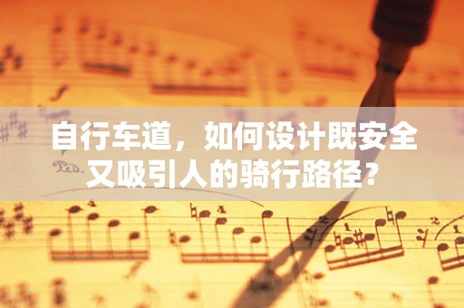 自行车道，如何设计既安全又吸引人的骑行路径？