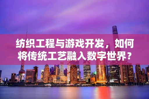 纺织工程与游戏开发，如何将传统工艺融入数字世界？