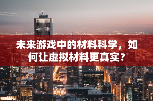 未来游戏中的材料科学，如何让虚拟材料更真实？