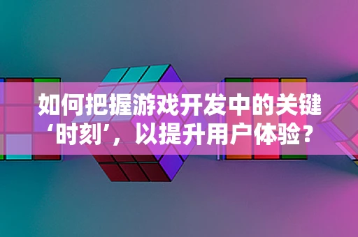如何把握游戏开发中的关键‘时刻’，以提升用户体验？
