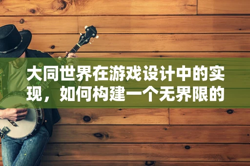 大同世界在游戏设计中的实现，如何构建一个无界限的虚拟社会？