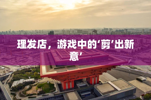 理发店，游戏中的‘剪’出新意’