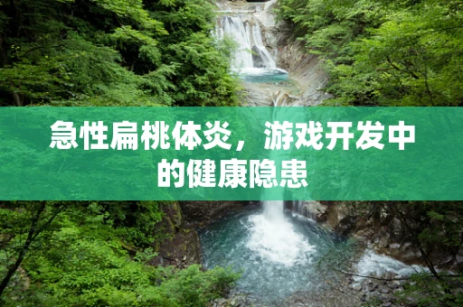 急性扁桃体炎，游戏开发中的健康隐患