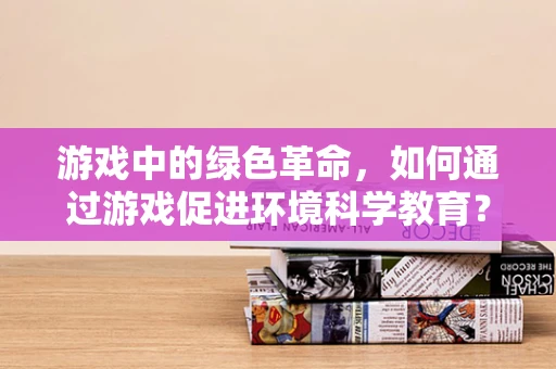 游戏中的绿色革命，如何通过游戏促进环境科学教育？