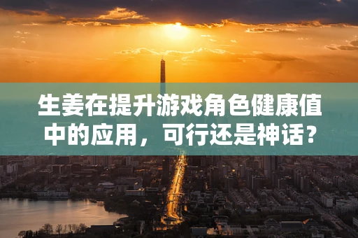 生姜在提升游戏角色健康值中的应用，可行还是神话？
