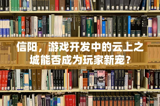 信阳，游戏开发中的云上之城能否成为玩家新宠？